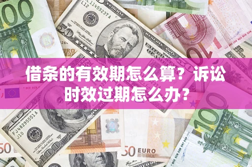 武汉借条的有效期怎么算？诉讼时效过期怎么办？