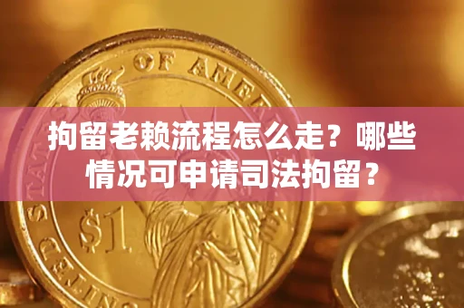 武汉拘留老赖流程怎么走?哪些情况可申请司法拘留? 武汉拘留老赖流程怎么走?哪些情况可申请司法拘留?