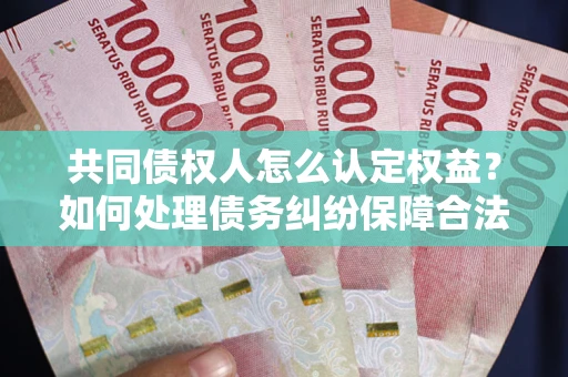 武汉共同债权人怎么认定权益？如何处理债务纠纷保障合法权益？