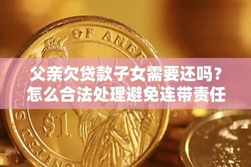 武汉父亲欠贷款子女需要还吗？怎么合法处理避免连带责任？