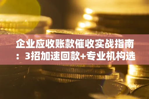 武汉企业应收账款催收实战指南：3招加速回款+专业机构选择避坑