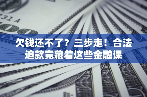 武汉欠钱还不了？三步走！合法追款竟藏着这些金融课