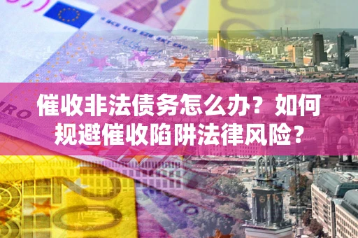 武汉催收非法债务怎么办？如何规避催收陷阱法律风险？