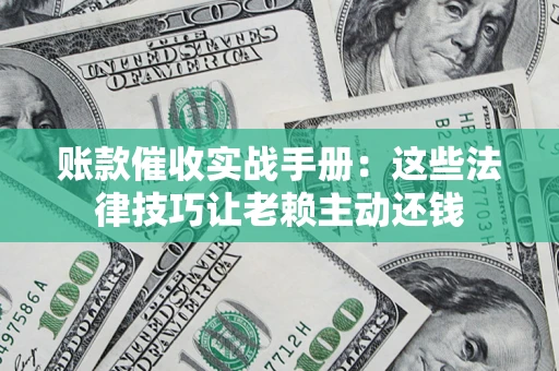 武汉账款催收实战手册：这些法律技巧让老赖主动还钱