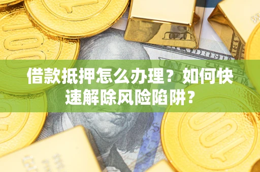 武汉借款抵押怎么办理？如何快速解除风险陷阱？