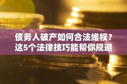 武汉债务人破产如何合法维权？这5个法律技巧能帮你规避风险
