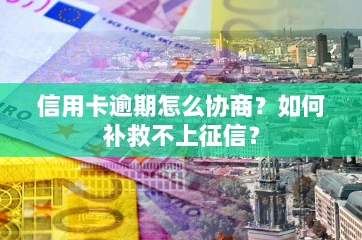 武汉信用卡逾期怎么协商？如何补救不上征信？