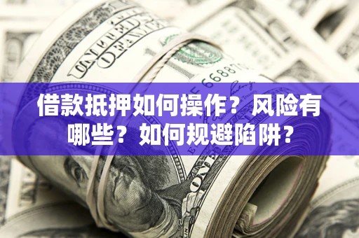 武汉借款抵押如何操作？风险有哪些？如何规避陷阱？