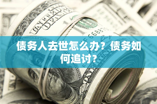 武汉债务人去世怎么办？债务如何追讨？
