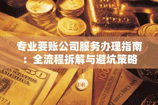 武汉专业要账公司服务办理指南：全流程拆解与避坑策略