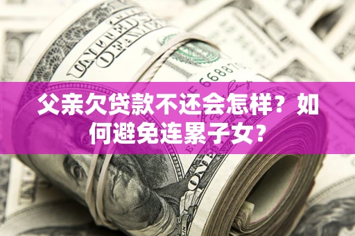 武汉父亲欠贷款不还会怎样？如何避免连累子女？