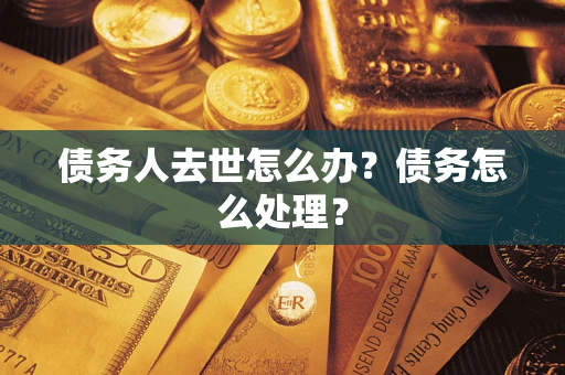 武汉债务人去世怎么办？债务怎么处理？