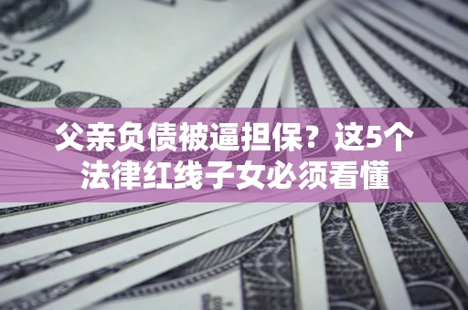 武汉父亲负债被逼担保？这5个法律红线子女必须看懂