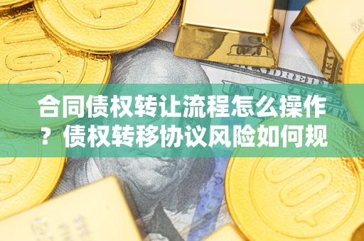 武汉合同债权转让流程怎么操作？债权转移协议风险如何规避？