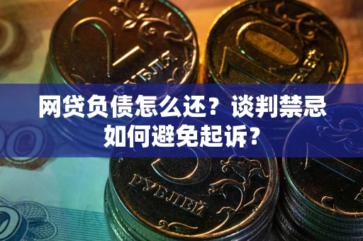 武汉网贷负债怎么还？谈判禁忌如何避免起诉？