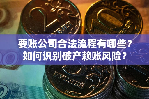 武汉要账公司合法流程有哪些？如何识别破产赖账风险？