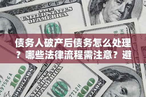 武汉债务人破产后债务怎么处理？哪些法律流程需注意？避免踩坑指南