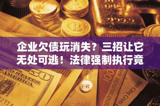 武汉企业欠债玩消失？三招让它无处可逃！法律强制执行竟比讨债公司还狠？