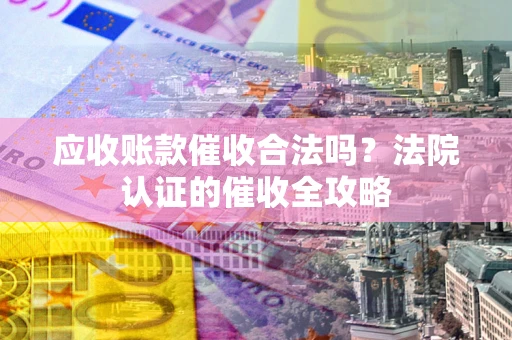 武汉应收账款催收合法吗？法院认证的催收全攻略