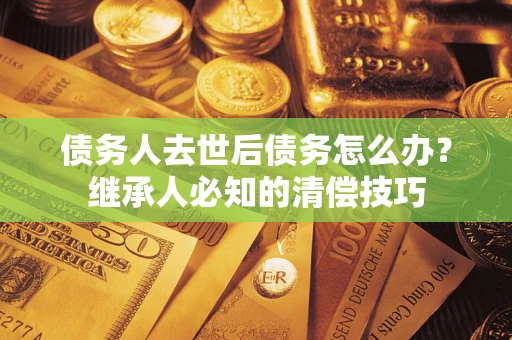 武汉债务人去世后债务怎么办？继承人必知的清偿技巧