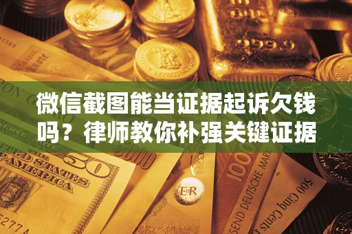 武汉微信截图能当证据起诉欠钱吗？律师教你补强关键证据