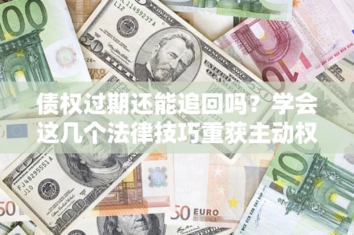 武汉债权过期还能追回吗？学会这几个法律技巧重获主动权