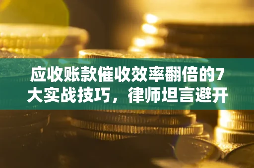 武汉应收账款催收效率翻倍的7大实战技巧，律师坦言避开这些法律雷区最关键