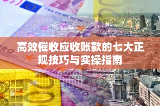 武汉高效催收应收账款的七大正规技巧与实操指南