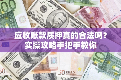 武汉应收账款质押真的合法吗？实操攻略手把手教你