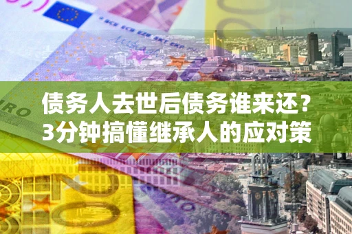 武汉债务人去世后债务谁来还？3分钟搞懂继承人的应对策略
