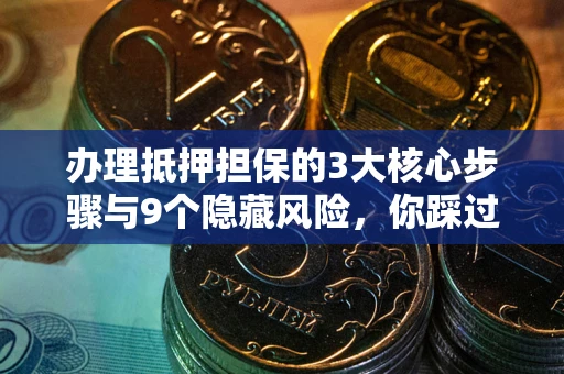 武汉办理抵押担保的3大核心步骤与9个隐藏风险，你踩过哪个坑？