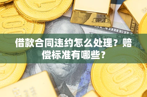 武汉借款合同违约怎么处理？赔偿标准有哪些？