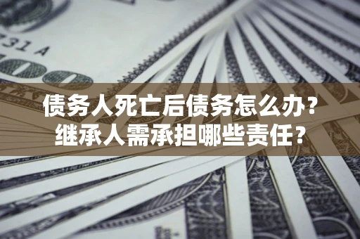 武汉债务人死亡后债务怎么办？继承人需承担哪些责任？