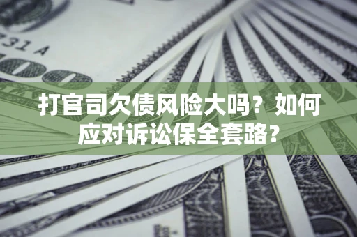 武汉打官司欠债风险大吗？如何应对诉讼保全套路？