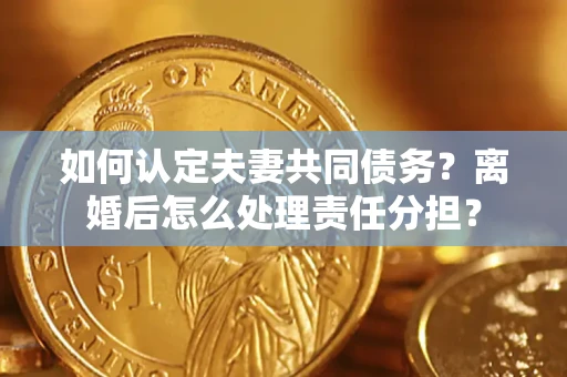 武汉如何认定夫妻共同债务？离婚后怎么处理责任分担？