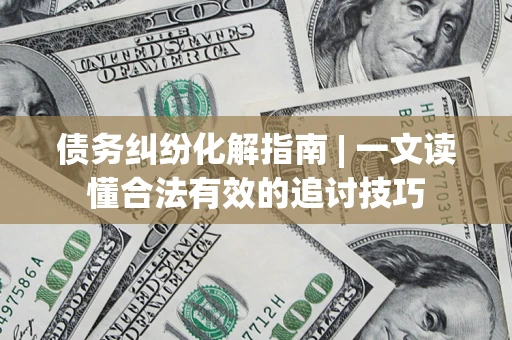 武汉债务纠纷化解指南 | 一文读懂合法有效的追讨技巧