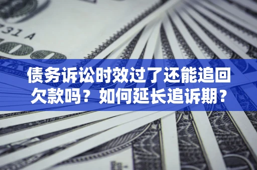 武汉债务诉讼时效过了还能追回欠款吗？如何延长追诉期？