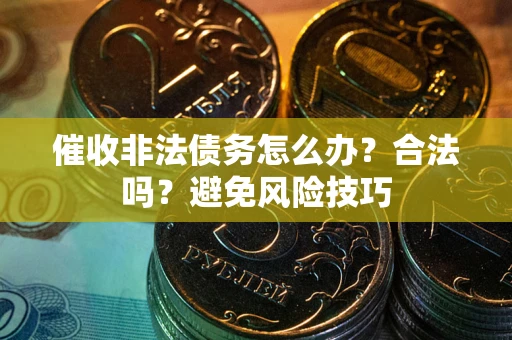 武汉催收非法债务怎么办？合法吗？避免风险技巧