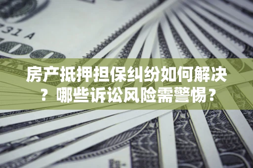 武汉房产抵押担保纠纷如何解决？哪些诉讼风险需警惕？