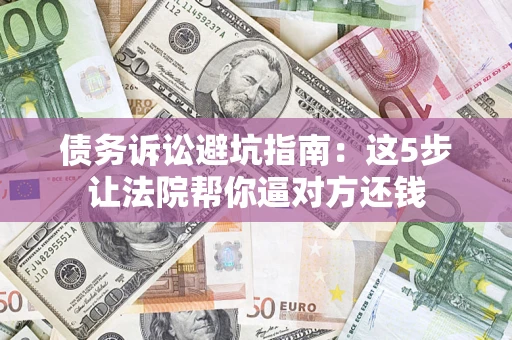 武汉债务诉讼避坑指南：这5步让法院帮你逼对方还钱