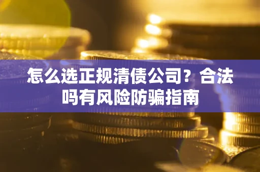 武汉怎么选正规清债公司？合法吗有风险防骗指南