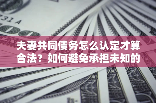 武汉夫妻共同债务怎么认定才算合法？如何避免承担未知的债务风险？