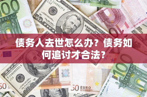 武汉债务人去世怎么办？债务如何追讨才合法？