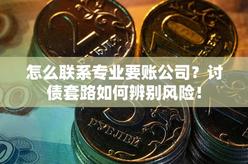 武汉怎么联系专业要账公司？讨债套路如何辨别风险！