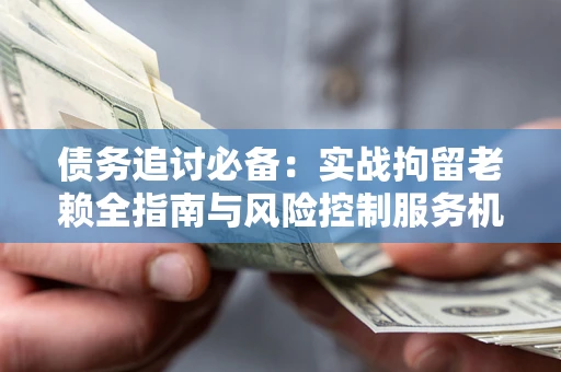 武汉债务追讨必备：实战拘留老赖全指南与风险控制服务机构推荐