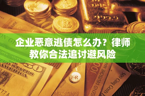 武汉企业恶意逃债怎么办？律师教你合法追讨避风险