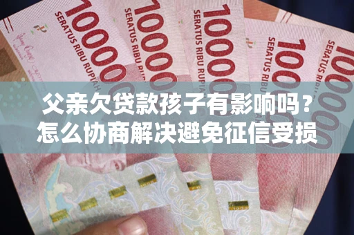 武汉父亲欠贷款孩子有影响吗？怎么协商解决避免征信受损？