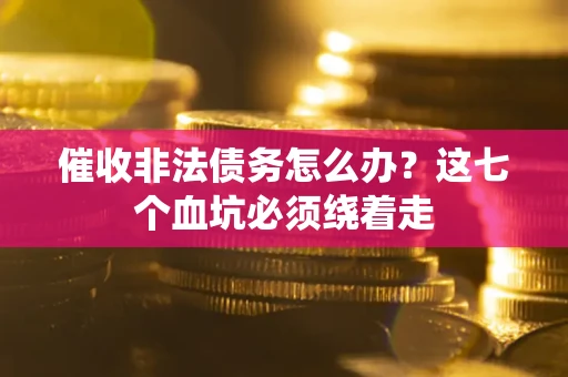 武汉催收非法债务怎么办？这七个血坑必须绕着走