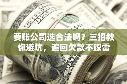 武汉要账公司选合法吗？三招教你避坑，追回欠款不踩雷