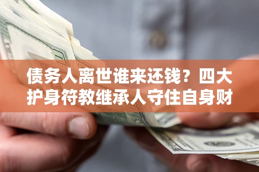 武汉债务人离世谁来还钱？四大护身符教继承人守住自身财产